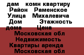 Cдам 2 комн.квартиру › Район ­ Раменское › Улица ­ Михалевича › Дом ­ 56 › Этажность дома ­ 3 › Цена ­ 23 000 - Московская обл. Недвижимость » Квартиры аренда   . Московская обл.